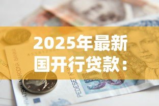 2025年最新国开行贷款:政策性银行融资方案有哪些 2025年最新国开行贷款:政策性银行融资方案有哪些