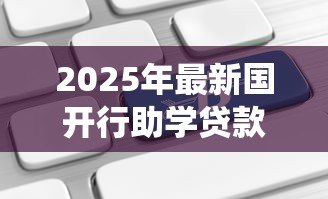 2025年最新国开行助学贷款系统：国家助学贷款如何在线申请