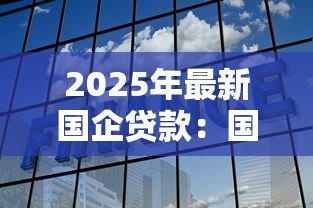 2025年最新国企贷款：国有企业融资渠道有哪些选择