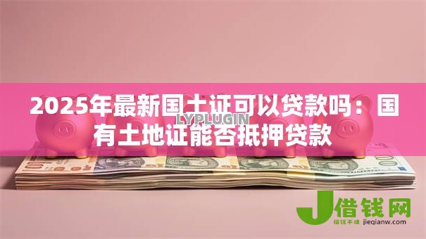2025年最新国土证可以贷款吗：国有土地证能否抵押贷款