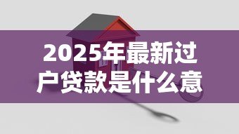 2025年最新过户贷款是什么意思:房产过户贷款具体指什么 2025年最新过户贷款是什么意思:房产过户贷款具体指什么