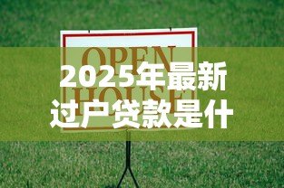 2025年最新过户贷款是什么意思:房产过户贷款具体指什么 2025年最新过户贷款是什么意思:房产过户贷款具体指什么