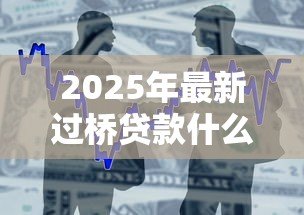 2025年最新过桥贷款什么意思:短期资金周转的借贷方式是什么 2025年最新过桥贷款什么意思:短期资金周转的借贷方式是什么