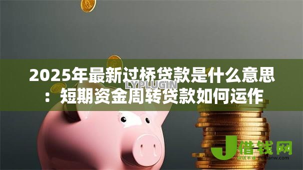 2025年最新过桥贷款是什么意思：短期资金周转贷款如何运作