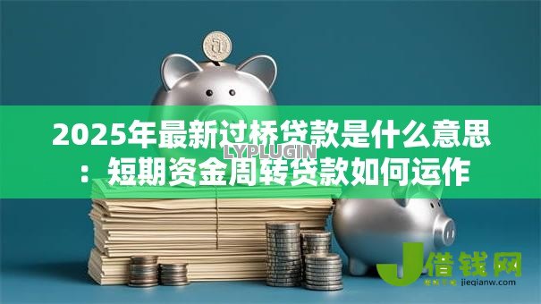 2025年最新过桥贷款是什么意思：短期资金周转贷款如何运作