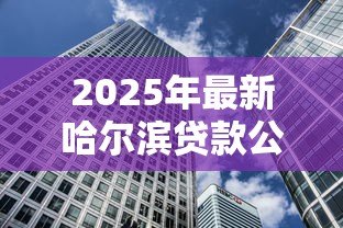 2025年最新哈尔滨贷款公司：哈尔滨有哪些靠谱的借贷机构