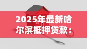 2025年最新哈尔滨抵押贷款：哈市房产抵押贷款最新政策有哪些