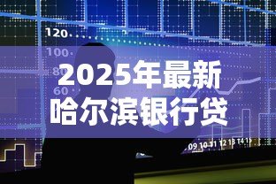 2025年最新哈尔滨银行贷款:哈尔滨银行如何申请个人贷款 2025年最新哈尔滨银行贷款:哈尔滨银行如何申请个人贷款