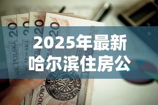 2025年最新哈尔滨住房公积金贷款额度：哈尔滨公积金最高可贷金额是多少