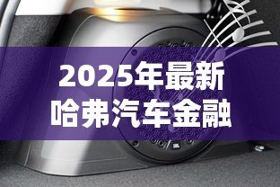 2025年最新哈弗汽车金融贷款：哈弗购车分期方案有哪些