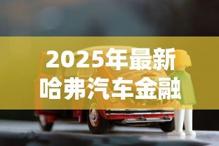 2025年最新哈弗汽车金融贷款：哈弗购车分期方案有哪些