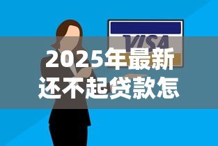 2025年最新还不起贷款怎么办：贷款逾期无力偿还该如何处理