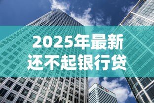 2025年最新还不起银行贷款怎么办：无力偿还贷款如何解决