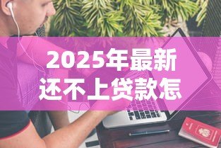 2025年最新还不上贷款怎么办：贷款逾期如何妥善解决