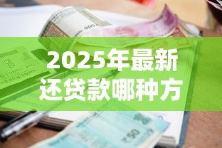 2025年最新还贷款哪种方式划算:哪种还款方式最省钱 2025年最新还贷款哪种方式划算:哪种还款方式最省钱