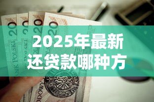 2025年最新还贷款哪种方式划算:哪种还款方式最省钱 2025年最新还贷款哪种方式划算:哪种还款方式最省钱