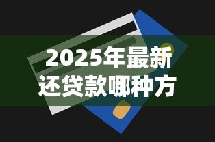 2025年最新还贷款哪种方式划算:哪种还款方式最省钱 2025年最新还贷款哪种方式划算:哪种还款方式最省钱
