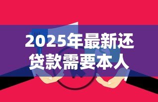 2025年最新还贷款需要本人去吗:贷款还款必须亲自办理吗 2025年最新还贷款需要本人去吗:贷款还款必须亲自办理吗