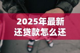 2025年最新还贷款怎么还：如何高效偿还贷款