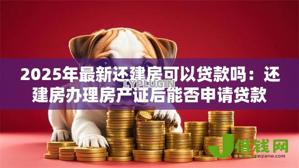 2025年最新还建房可以贷款吗：还建房办理房产证后能否申请贷款