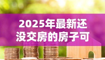 2025年最新还没交房的房子可以贷款吗:未交付的期房能否申请按揭贷款 2025年最新还没交房的房子可以贷款吗:未交付的期房能否申请按揭贷款