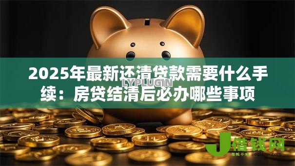 2025年最新还清贷款需要什么手续：房贷结清后必办哪些事项