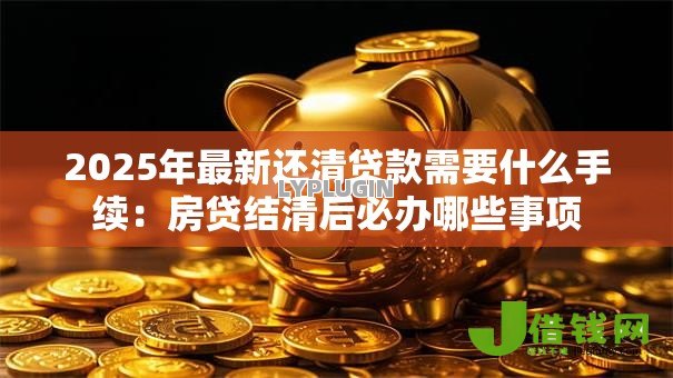2025年最新还清贷款需要什么手续：房贷结清后必办哪些事项