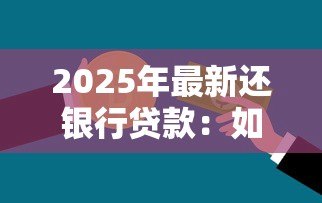 2025年最新还银行贷款：如何规划个人贷款偿还方案