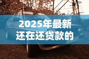2025年最新还在还贷款的车可以卖吗：卖有贷款的车如何操作
