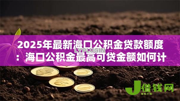 2025年最新海口公积金贷款额度：海口公积金最高可贷金额如何计算？