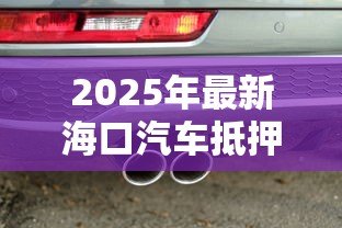 2025年最新海口汽车抵押贷款:海口车抵贷如何快速办理? 2025年最新海口汽车抵押贷款:海口车抵贷如何快速办理?