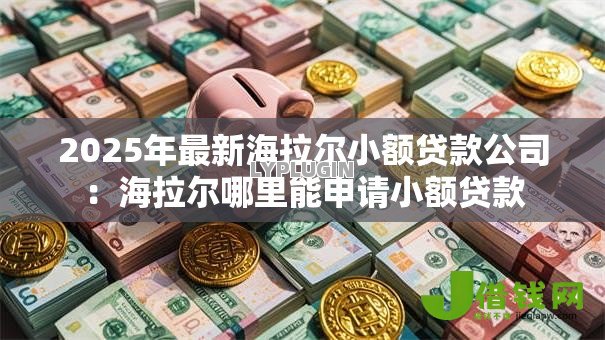 2025年最新海拉尔小额贷款公司:海拉尔哪里能申请小额贷款 2025年最新海拉尔小额贷款公司:海拉尔哪里能申请小额贷款