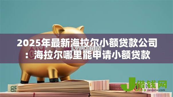 2025年最新海拉尔小额贷款公司:海拉尔哪里能申请小额贷款 2025年最新海拉尔小额贷款公司:海拉尔哪里能申请小额贷款