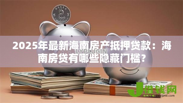 2025年最新海南房产抵押贷款:海南房贷有哪些隐藏门槛? 2025年最新海南房产抵押贷款:海南房贷有哪些隐藏门槛?