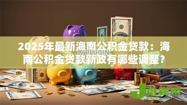 2025年最新海南公积金贷款：海南公积金贷款新政有哪些调整？