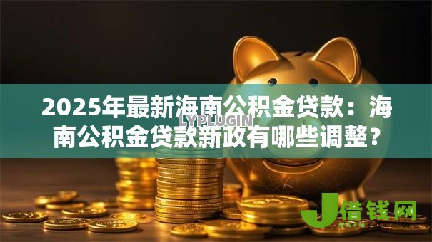 2025年最新海南公积金贷款：海南公积金贷款新政有哪些调整？