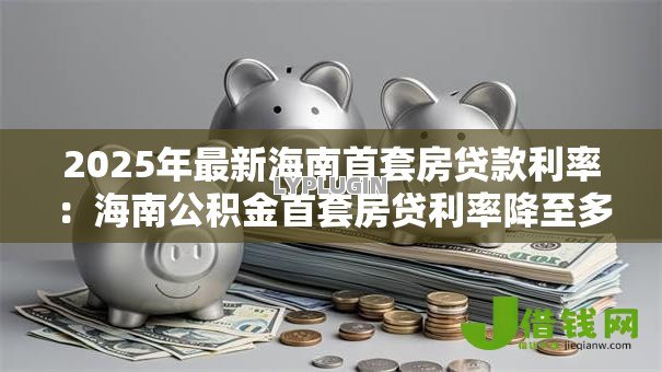 2025年最新海南首套房贷款利率：海南公积金首套房贷利率降至多少