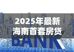 2025年最新海南首套房贷款利率：海南公积金首套房贷利率降至多少