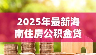 2025年最新海南住房公积金贷款:海南公积金贷款额度如何计算 2025年最新海南住房公积金贷款:海南公积金贷款额度如何计算