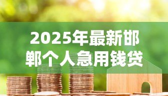 2025年最新邯郸个人急用钱贷款：邯郸急用钱如何快速申请个人贷款