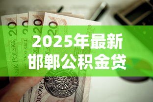 2025年最新邯郸公积金贷款：邯郸如何用公积金申请房贷