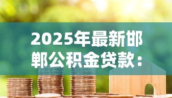 2025年最新邯郸公积金贷款：邯郸如何用公积金申请房贷