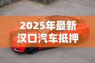 2025年最新汉口汽车抵押贷款:武汉车辆如何办理抵押借款 2025年最新汉口汽车抵押贷款:武汉车辆如何办理抵押借款