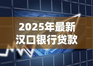 2025年最新汉口银行贷款利率:汉口银行最新贷款优惠政策有哪些 2025年最新汉口银行贷款利率:汉口银行最新贷款优惠政策有哪些