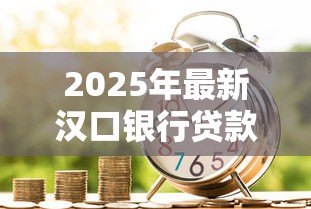2025年最新汉口银行贷款利率:汉口银行最新贷款优惠政策有哪些 2025年最新汉口银行贷款利率:汉口银行最新贷款优惠政策有哪些