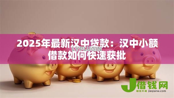 2025年最新汉中贷款:汉中小额借款如何快速获批 2025年最新汉中贷款:汉中小额借款如何快速获批