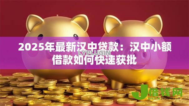 2025年最新汉中贷款:汉中小额借款如何快速获批 2025年最新汉中贷款:汉中小额借款如何快速获批