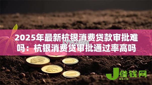2025年最新杭银消费贷款审批难吗:杭银消费贷审批通过率高吗 2025年最新杭银消费贷款审批难吗:杭银消费贷审批通过率高吗