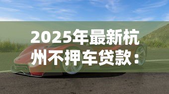 2025年最新杭州不押车贷款:杭州如何办理免押车贷款 2025年最新杭州不押车贷款:杭州如何办理免押车贷款