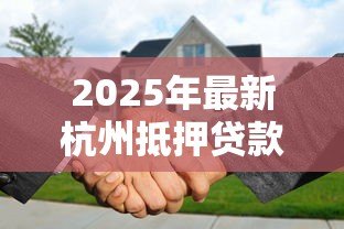 2025年最新杭州抵押贷款：杭州房产抵押贷款有哪些隐藏风险